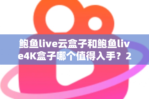 鲍鱼live云盒子和鲍鱼live4K盒子哪个值得入手？2025最新选购指南与深度对比评测