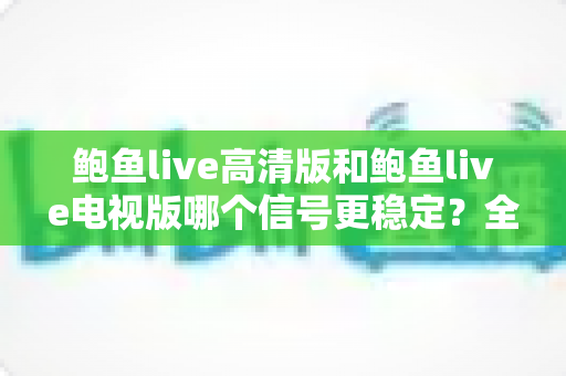 鲍鱼live高清版和鲍鱼live电视版哪个信号更稳定?全面深度对比分析,帮你找到最适合的观看版本 鲍鱼live高清版和鲍鱼live电视版哪个信号更稳定?全面深度对比分析,帮你找到最适合的观看版本