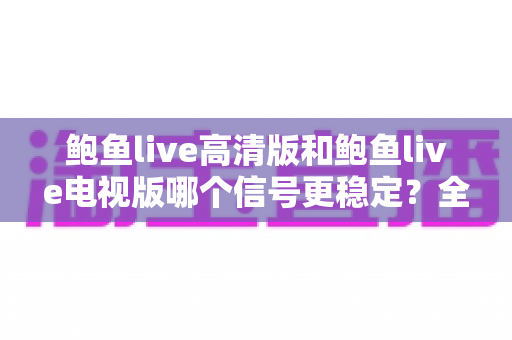 鲍鱼live高清版和鲍鱼live电视版哪个信号更稳定?全面深度对比分析,帮你找到最适合的观看版本 鲍鱼live高清版和鲍鱼live电视版哪个信号更稳定?全面深度对比分析,帮你找到最适合的观看版本