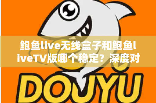 鲍鱼live无线盒子和鲍鱼liveTV版哪个稳定？深度对比解析助你做出最佳选择