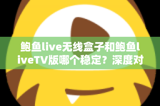 鲍鱼live无线盒子和鲍鱼liveTV版哪个稳定？深度对比解析助你做出最佳选择