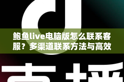 鲍鱼live电脑版怎么联系客服?多渠道联系方法与高效沟通全攻略 鲍鱼live电脑版怎么联系客服?多渠道联系方法与高效沟通全攻略
