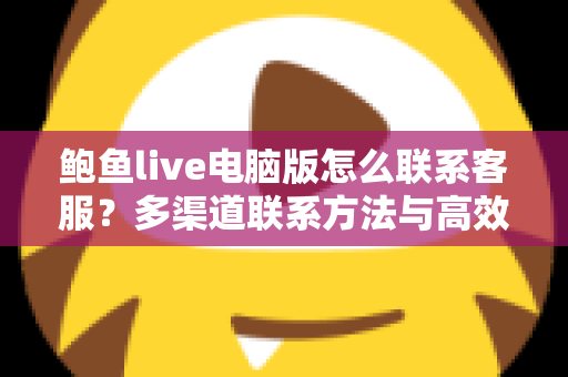 鲍鱼live电脑版怎么联系客服?多渠道联系方法与高效沟通全攻略 鲍鱼live电脑版怎么联系客服?多渠道联系方法与高效沟通全攻略