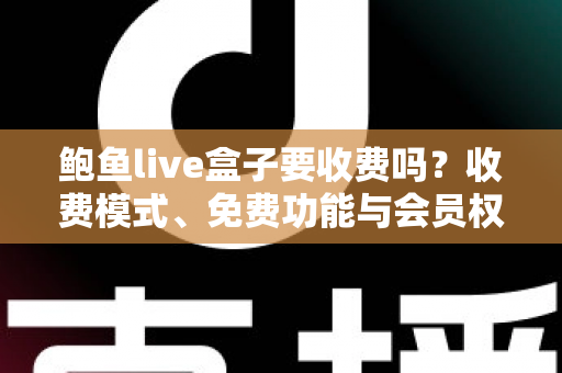 鲍鱼live盒子要收费吗？收费模式、免费功能与会员权益全解析