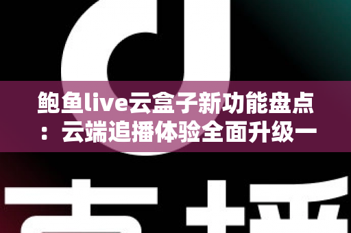 鲍鱼live云盒子新功能盘点:云端追播体验全面升级一站式指南 鲍鱼live云盒子新功能盘点:云端追播体验全面升级一站式指南
