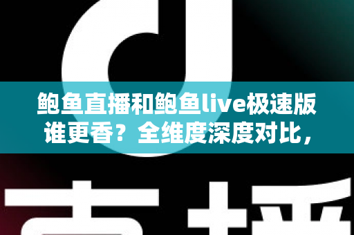 鲍鱼直播和鲍鱼live极速版谁更香?全维度深度对比,看完这篇再决定装哪一个 鲍鱼直播和鲍鱼live极速版谁更香?全维度深度对比,看完这篇再决定装哪一个
