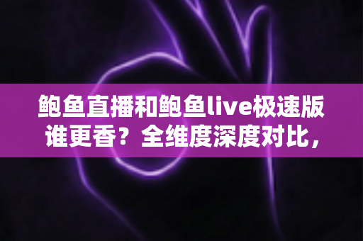 鲍鱼直播和鲍鱼live极速版谁更香？全维度深度对比，看完这篇再决定装哪一个