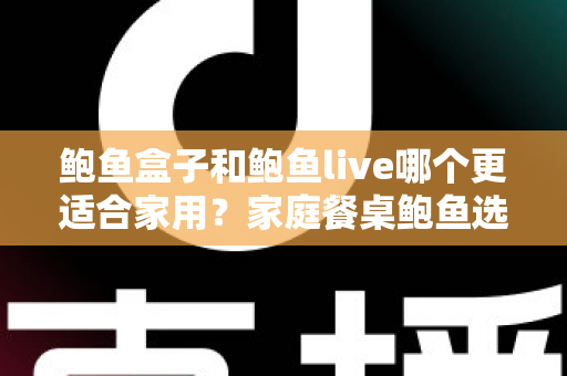 鲍鱼盒子和鲍鱼live哪个更适合家用?家庭餐桌鲍鱼选购、对比与烹饪一站式全攻略 鲍鱼盒子和鲍鱼live哪个更适合家用?家庭餐桌鲍鱼选购、对比与烹饪一站式全攻略
