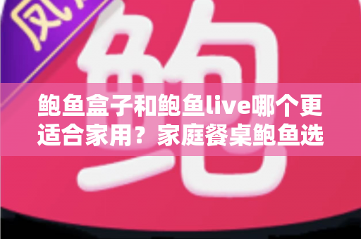 鲍鱼盒子和鲍鱼live哪个更适合家用？家庭餐桌鲍鱼选购、对比与烹饪一站式全攻略