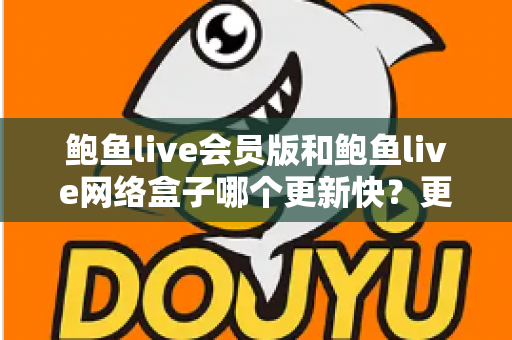 鲍鱼live会员版和鲍鱼live网络盒子哪个更新快?更新速度全面对比与实用选择指南 鲍鱼live会员版和鲍鱼live网络盒子哪个更新快?更新速度全面对比与实用选择指南