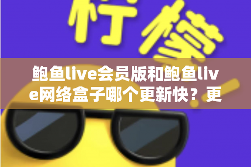 鲍鱼live会员版和鲍鱼live网络盒子哪个更新快？更新速度全面对比与实用选择指南