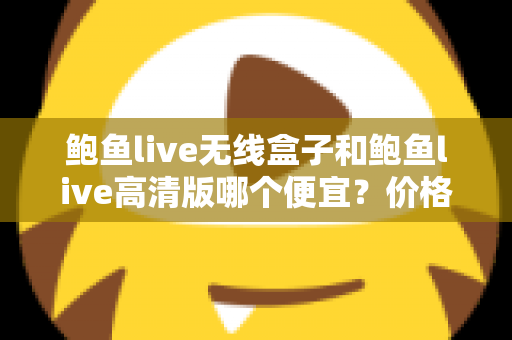 鲍鱼live无线盒子和鲍鱼live高清版哪个便宜？价格对比与选购全攻略
