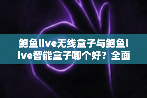 鲍鱼live无线盒子与鲍鱼live智能盒子哪个好？全面对比帮你选对不踩坑