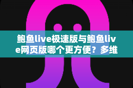鲍鱼live极速版与鲍鱼live网页版哪个更方便？多维度全面对比，帮你找到最适合自己的观看方式