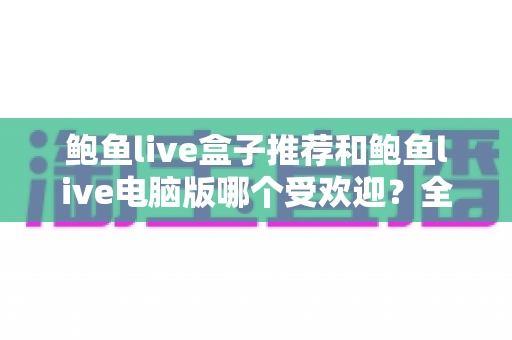 鲍鱼live盒子推荐和鲍鱼live电脑版哪个受欢迎？全面解析与实用选择指南