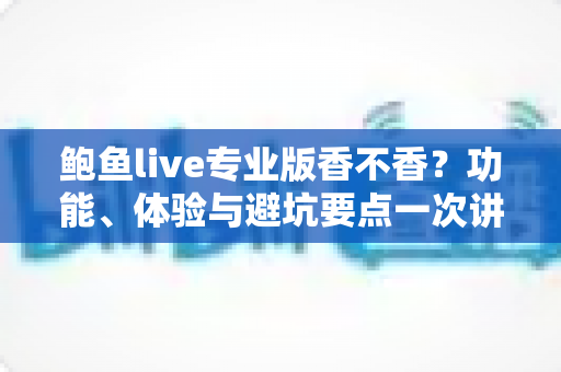 鲍鱼live专业版香不香?功能、体验与避坑要点一次讲清 鲍鱼live专业版香不香?功能、体验与避坑要点一次讲清
