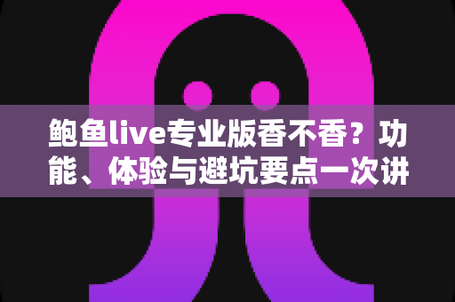 鲍鱼live专业版香不香?功能、体验与避坑要点一次讲清 鲍鱼live专业版香不香?功能、体验与避坑要点一次讲清