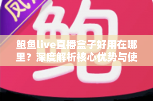 鲍鱼live直播盒子好用在哪里?深度解析核心优势与使用体验全指南 鲍鱼live直播盒子好用在哪里?深度解析核心优势与使用体验全指南