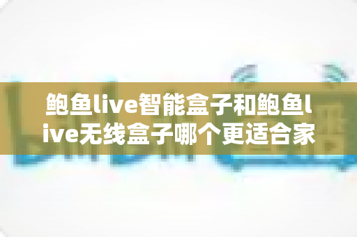 鲍鱼live智能盒子和鲍鱼live无线盒子哪个更适合家用?一份写给普通家庭的全方位选购指南 鲍鱼live智能盒子和鲍鱼live无线盒子哪个更适合家用?一份写给普通家庭的全方位选购指南
