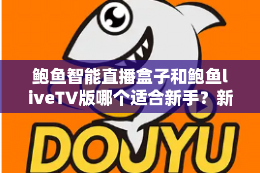 鲍鱼智能直播盒子和鲍鱼liveTV版哪个适合新手?新手入门选购全指南 鲍鱼智能直播盒子和鲍鱼liveTV版哪个适合新手?新手入门选购全指南