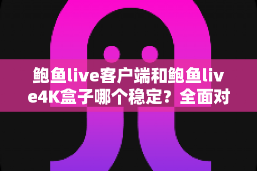 鲍鱼live客户端和鲍鱼live4K盒子哪个稳定？全面对比分析与选购建议