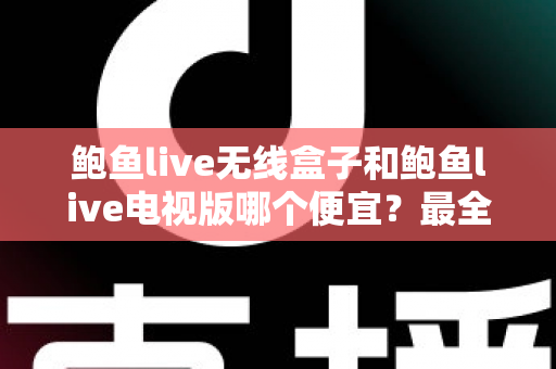 鲍鱼live无线盒子和鲍鱼live电视版哪个便宜？最全价格对比与选购避坑指南