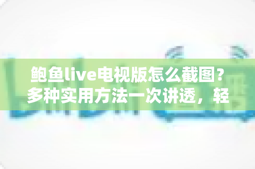 鲍鱼live电视版怎么截图？多种实用方法一次讲透，轻松留住每个精彩瞬间