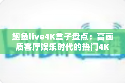 鲍鱼live4K盒子盘点:高画质客厅娱乐时代的热门4K电视盒子选购全攻略 鲍鱼live4K盒子盘点:高画质客厅娱乐时代的热门4K电视盒子选购全攻略