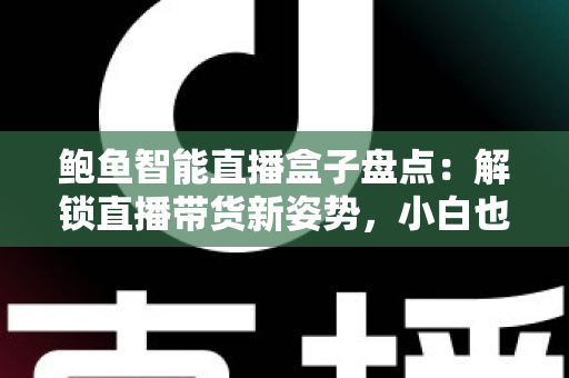 鲍鱼智能直播盒子盘点：解锁直播带货新姿势，小白也能快速上手的流量神器