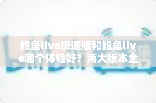 鲍鱼live极速版和鲍鱼live哪个体验好？两大版本全方位对比与选择指南