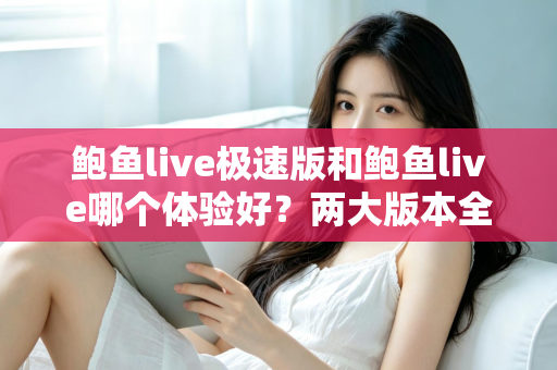 鲍鱼live极速版和鲍鱼live哪个体验好？两大版本全方位对比与选择指南