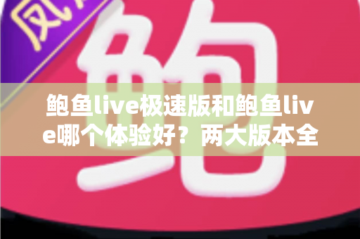 鲍鱼live极速版和鲍鱼live哪个体验好？两大版本全方位对比与选择指南