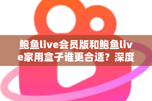 鲍鱼live会员版和鲍鱼live家用盒子谁更合适?深度对比帮你找到最优观影方案 鲍鱼live会员版和鲍鱼live家用盒子谁更合适?深度对比帮你找到最优观影方案