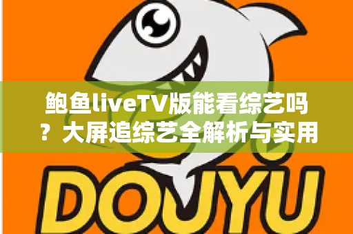 鲍鱼liveTV版能看综艺吗？大屏追综艺全解析与实用指南