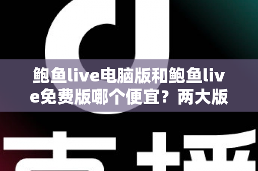 鲍鱼live电脑版和鲍鱼live免费版哪个便宜?两大版本价格差异全解析与理性选择指南 鲍鱼live电脑版和鲍鱼live免费版哪个便宜?两大版本价格差异全解析与理性选择指南