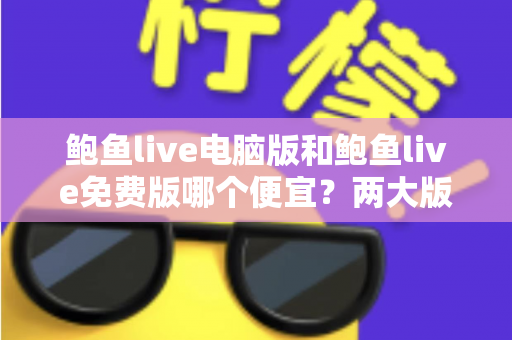 鲍鱼live电脑版和鲍鱼live免费版哪个便宜？两大版本价格差异全解析与理性选择指南