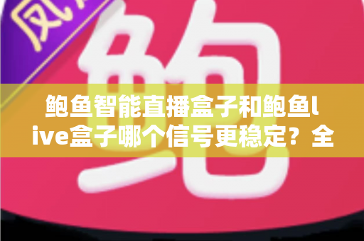 鲍鱼智能直播盒子和鲍鱼live盒子哪个信号更稳定?全面实测对比与选购指南 鲍鱼智能直播盒子和鲍鱼live盒子哪个信号更稳定?全面实测对比与选购指南