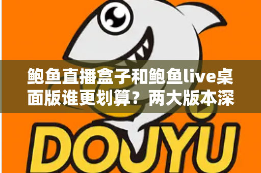鲍鱼直播盒子和鲍鱼live桌面版谁更划算?两大版本深度对比与选购全攻略 鲍鱼直播盒子和鲍鱼live桌面版谁更划算?两大版本深度对比与选购全攻略