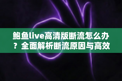 鲍鱼live高清版断流怎么办?全面解析断流原因与高效解决指南 鲍鱼live高清版断流怎么办?全面解析断流原因与高效解决指南