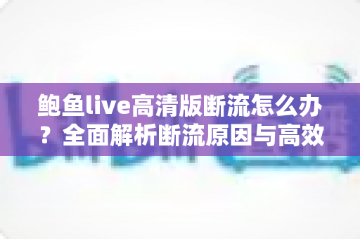 鲍鱼live高清版断流怎么办？全面解析断流原因与高效解决指南