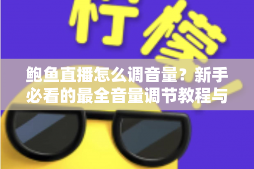 鲍鱼直播怎么调音量?新手必看的最全音量调节教程与实用技巧 鲍鱼直播怎么调音量?新手必看的最全音量调节教程与实用技巧