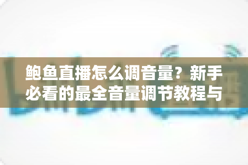 鲍鱼直播怎么调音量？新手必看的最全音量调节教程与实用技巧