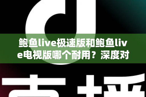 鲍鱼live极速版和鲍鱼live电视版哪个耐用？深度对比分析，帮你选到更稳定持久的版本