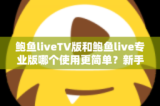 鲍鱼liveTV版和鲍鱼live专业版哪个使用更简单?新手小白也能秒懂的选版指南 鲍鱼liveTV版和鲍鱼live专业版哪个使用更简单?新手小白也能秒懂的选版指南