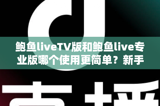 鲍鱼liveTV版和鲍鱼live专业版哪个使用更简单?新手小白也能秒懂的选版指南 鲍鱼liveTV版和鲍鱼live专业版哪个使用更简单?新手小白也能秒懂的选版指南