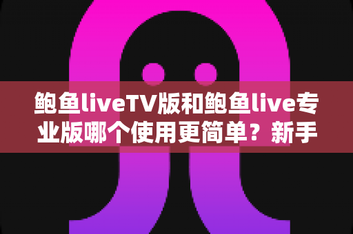 鲍鱼liveTV版和鲍鱼live专业版哪个使用更简单？新手小白也能秒懂的选版指南