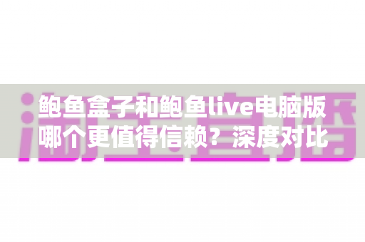 鲍鱼盒子和鲍鱼live电脑版哪个更值得信赖?深度对比评测与安全选择指南 鲍鱼盒子和鲍鱼live电脑版哪个更值得信赖?深度对比评测与安全选择指南