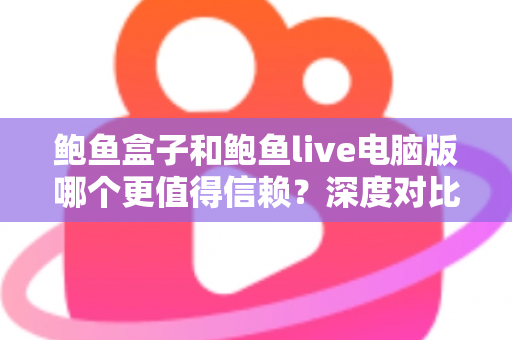 鲍鱼盒子和鲍鱼live电脑版哪个更值得信赖?深度对比评测与安全选择指南 鲍鱼盒子和鲍鱼live电脑版哪个更值得信赖?深度对比评测与安全选择指南