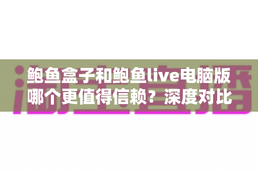 鲍鱼盒子和鲍鱼live电脑版哪个更值得信赖？深度对比评测与安全选择指南