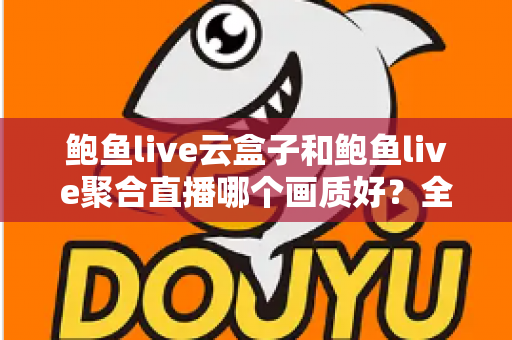 鲍鱼live云盒子和鲍鱼live聚合直播哪个画质好？全面画质对比评测与实用选择指南
